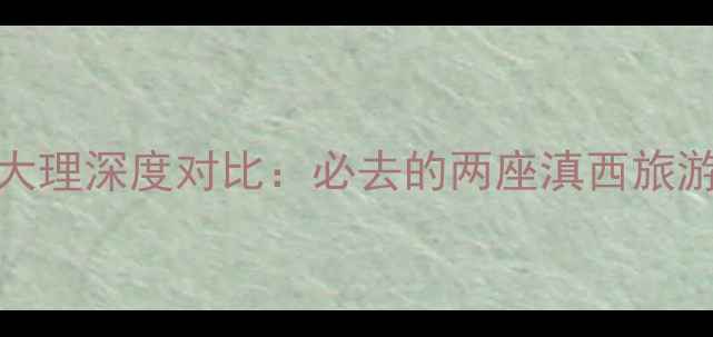 图片 昆明vs大理深度对比：必去的两座滇西旅游城市全