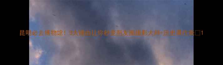 图片 昆明必去博物馆！3大理由让你秒变朋友圈摄影大师+历史课代表📸1