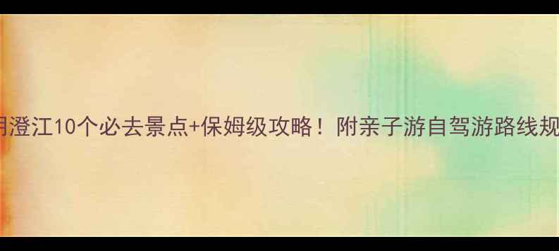 图片 昆明澄江10个必去景点+保姆级攻略！附亲子游自驾游路线规划1