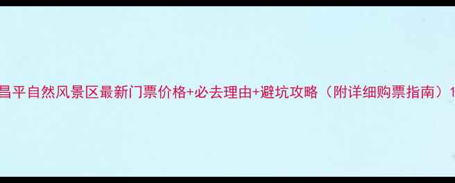 图片 昌平自然风景区最新门票价格+必去理由+避坑攻略（附详细购票指南）1
