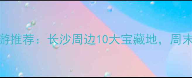 图片 星沙周边亲子游推荐：长沙周边10大宝藏地，周末遛娃好去处！