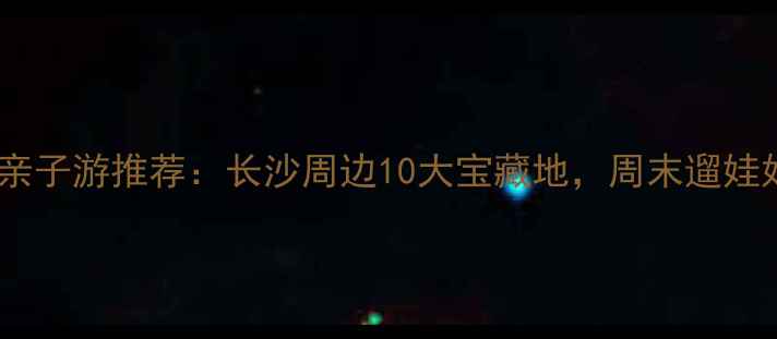 图片 星沙周边亲子游推荐：长沙周边10大宝藏地，周末遛娃好去处！2
