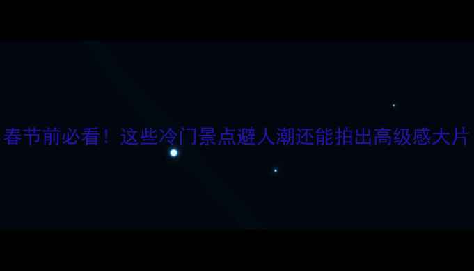 图片 春节前必看！这些冷门景点避人潮还能拍出高级感大片