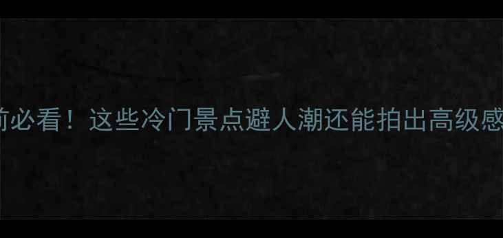 图片 春节前必看！这些冷门景点避人潮还能拍出高级感大片2