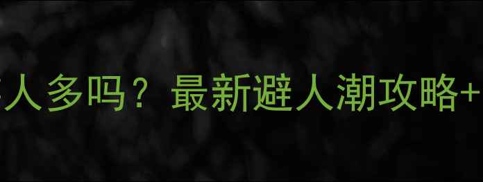图片 春节去云南旅游人多吗？最新避人潮攻略+景点人流量预测