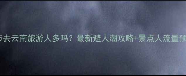 图片 春节去云南旅游人多吗？最新避人潮攻略+景点人流量预测1