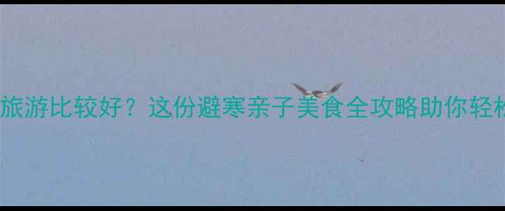 图片 春节去哪儿旅游比较好？这份避寒亲子美食全攻略助你轻松选目的地1