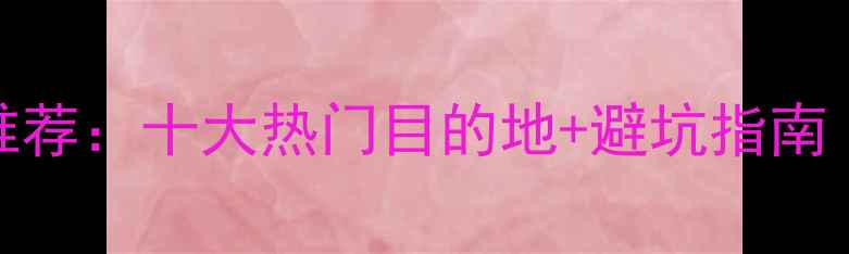 图片 春节国内旅游推荐：十大热门目的地+避坑指南（附详细攻略）