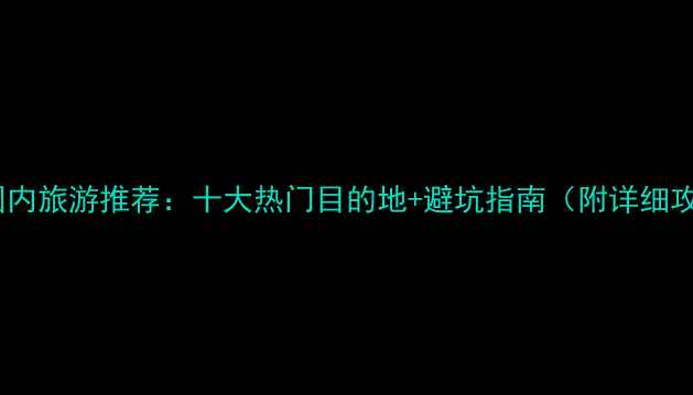 图片 春节国内旅游推荐：十大热门目的地+避坑指南（附详细攻略）2