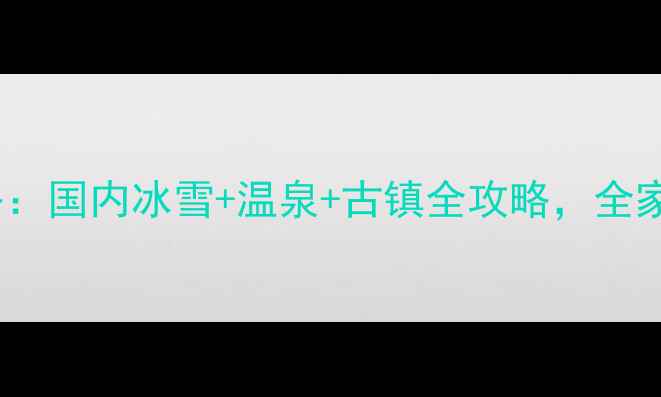 图片 春节旅游攻略：国内冰雪+温泉+古镇全攻略，全家出游必看！1