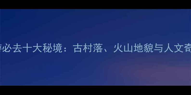 图片 晋中周边游必去十大秘境：古村落、火山地貌与人文奇观全攻略1