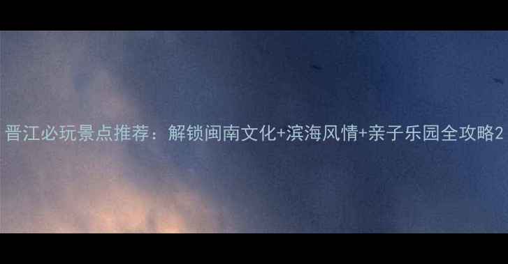 图片 晋江必玩景点推荐：解锁闽南文化+滨海风情+亲子乐园全攻略2