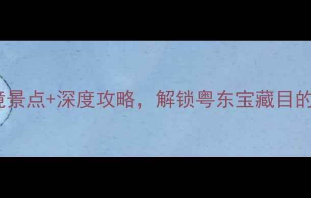 图片 普宁周边游必去！5大秘境景点+深度攻略，解锁粤东宝藏目的地（附交通美食全指南）