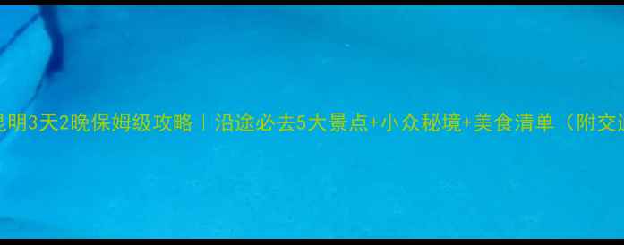 图片 普洱到昆明3天2晚保姆级攻略｜沿途必去5大景点+小众秘境+美食清单（附交通门票）