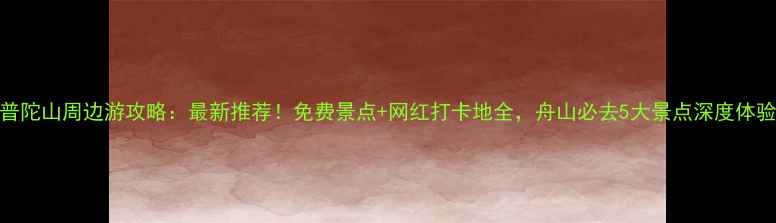 图片 普陀山周边游攻略：最新推荐！免费景点+网红打卡地全，舟山必去5大景点深度体验