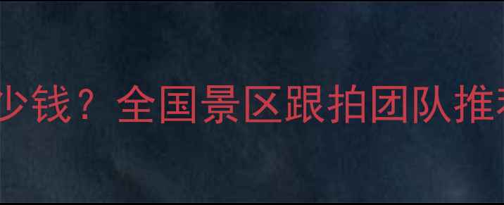 图片 景区拍照服务多少钱？全国景区跟拍团队推荐及承包流程全1
