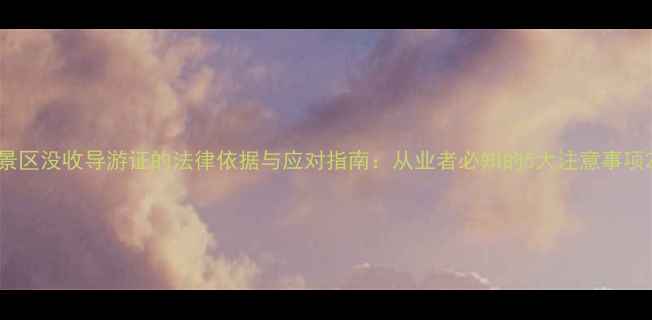 图片 景区没收导游证的法律依据与应对指南：从业者必知的5大注意事项2