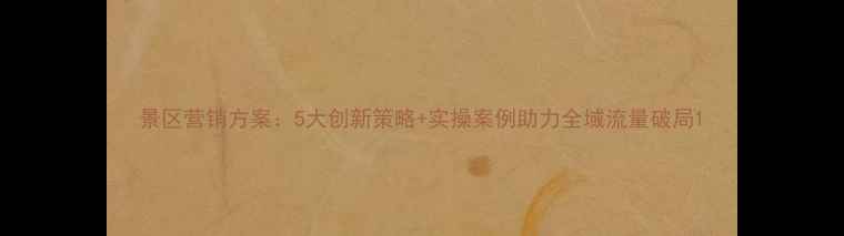 图片 景区营销方案：5大创新策略+实操案例助力全域流量破局1