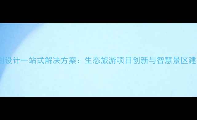 图片 景区规划设计一站式解决方案：生态旅游项目创新与智慧景区建设指南2