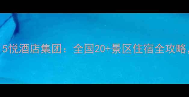 图片 景区连锁酒店首选！5悦酒店集团：全国20+景区住宿全攻略，周边游性价比之王