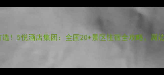 图片 景区连锁酒店首选！5悦酒店集团：全国20+景区住宿全攻略，周边游性价比之王1