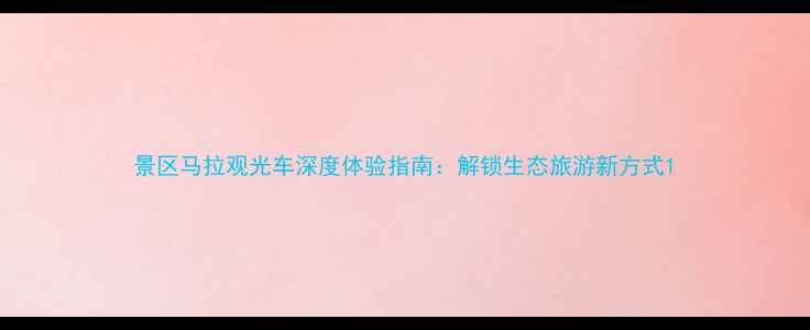 图片 景区马拉观光车深度体验指南：解锁生态旅游新方式1
