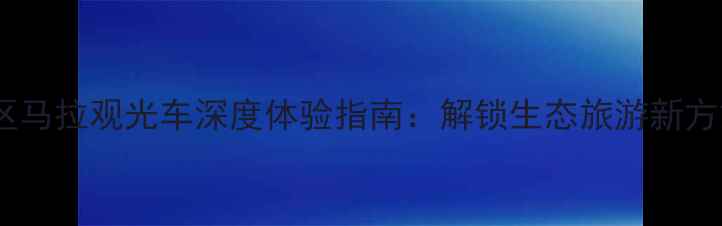 图片 景区马拉观光车深度体验指南：解锁生态旅游新方式2