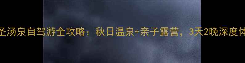 图片 智圣汤泉自驾游全攻略：秋日温泉+亲子露营，3天2晚深度体验