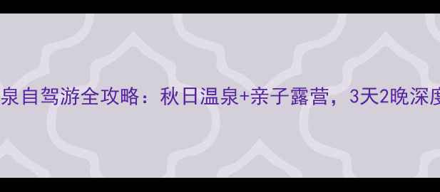 图片 智圣汤泉自驾游全攻略：秋日温泉+亲子露营，3天2晚深度体验1