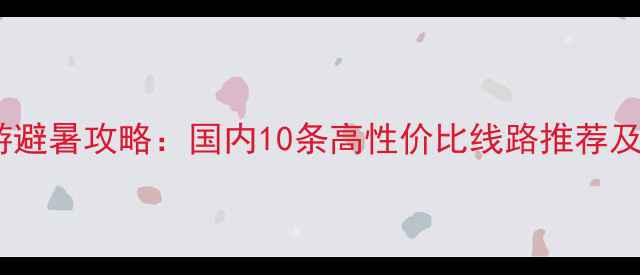 图片 暑假亲子游避暑攻略：国内10条高性价比线路推荐及出行指南1