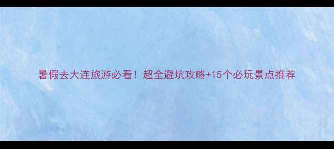 图片 暑假去大连旅游必看！超全避坑攻略+15个必玩景点推荐