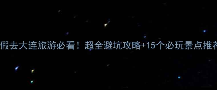 图片 暑假去大连旅游必看！超全避坑攻略+15个必玩景点推荐2