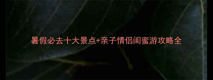 图片 暑假必去十大景点+亲子情侣闺蜜游攻略全