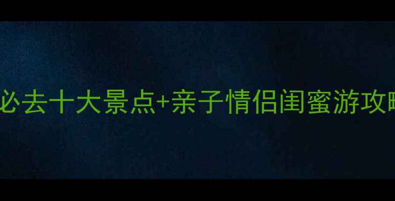 图片 暑假必去十大景点+亲子情侣闺蜜游攻略全2