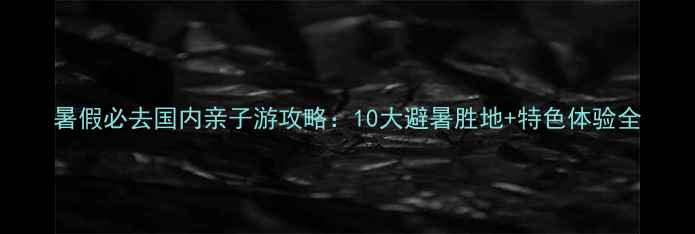 图片 暑假必去国内亲子游攻略：10大避暑胜地+特色体验全