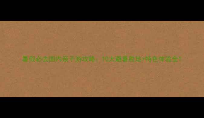 图片 暑假必去国内亲子游攻略：10大避暑胜地+特色体验全1