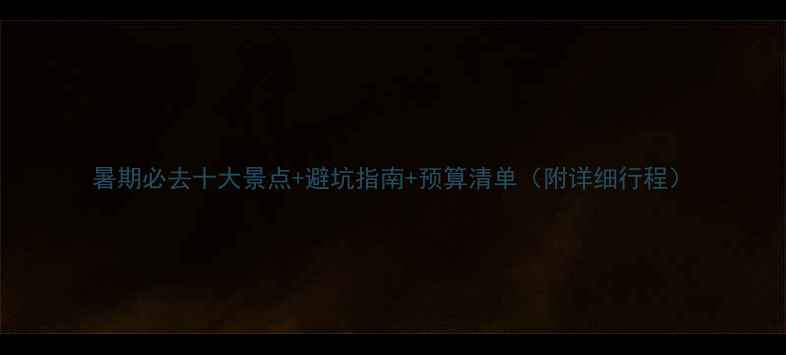 图片 暑期必去十大景点+避坑指南+预算清单（附详细行程）
