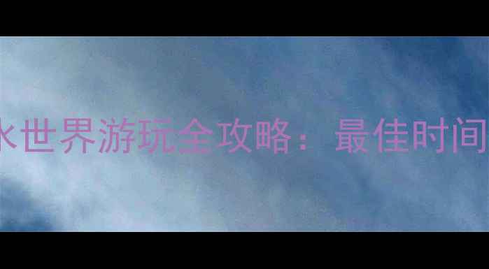 图片 暑期必去！乐水魔方水世界游玩全攻略：最佳时间+必玩项目+避坑指南1