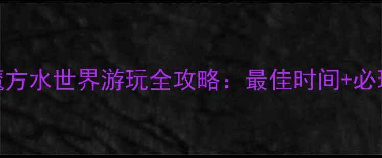 图片 暑期必去！乐水魔方水世界游玩全攻略：最佳时间+必玩项目+避坑指南2