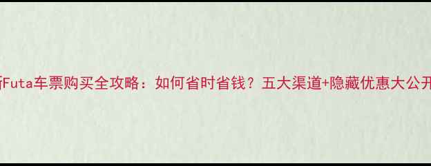 图片 最新Futa车票购买全攻略：如何省时省钱？五大渠道+隐藏优惠大公开！1