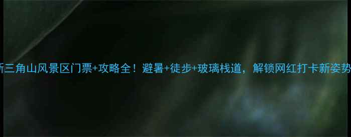 图片 最新三角山风景区门票+攻略全！避暑+徒步+玻璃栈道，解锁网红打卡新姿势🔥1