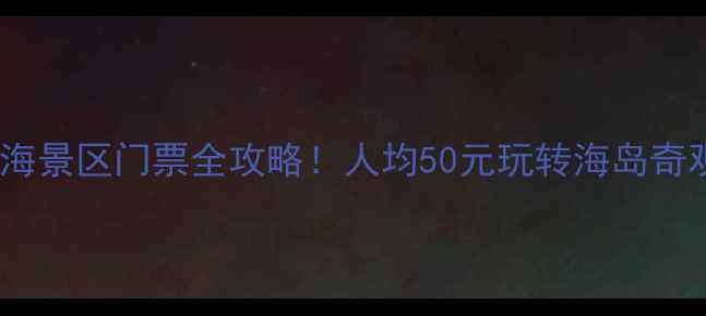 图片 最新八仙过海景区门票全攻略！人均50元玩转海岛奇观+避坑指南