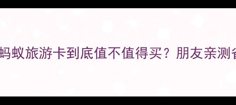 图片 最新攻略！蚂蚁旅游卡到底值不值得买？朋友亲测省下3000+元