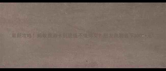 图片 最新攻略！蚂蚁旅游卡到底值不值得买？朋友亲测省下3000+元1