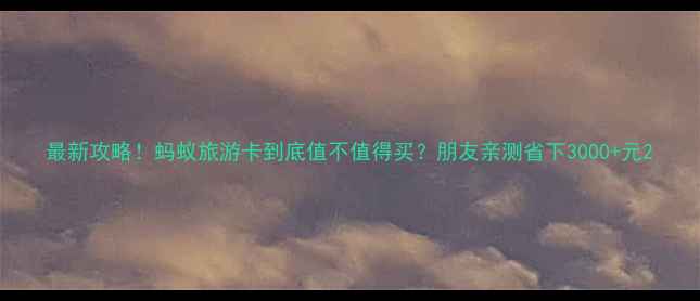 图片 最新攻略！蚂蚁旅游卡到底值不值得买？朋友亲测省下3000+元2