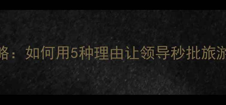 图片 最新旅游请假攻略：如何用5种理由让领导秒批旅游假+附沟通话术1
