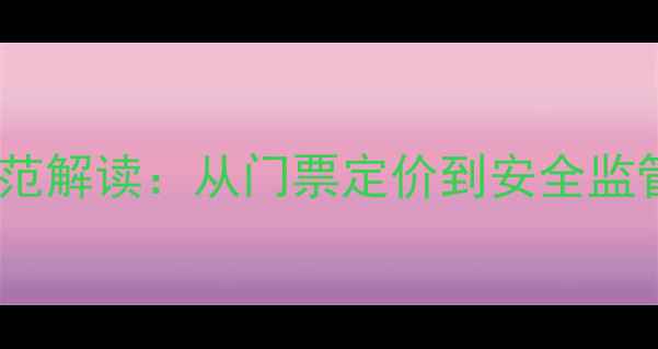 图片 最新景区管理规范解读：从门票定价到安全监管的全流程指南1