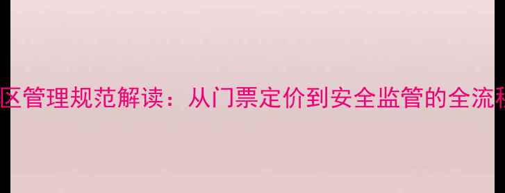 图片 最新景区管理规范解读：从门票定价到安全监管的全流程指南2