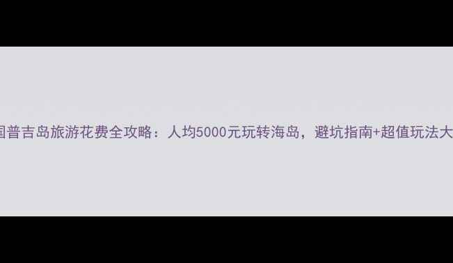 图片 最新泰国普吉岛旅游花费全攻略：人均5000元玩转海岛，避坑指南+超值玩法大公开！1
