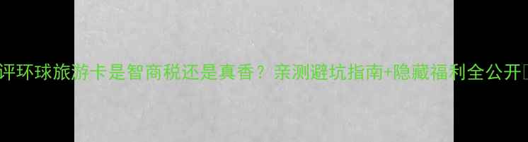 图片 最新测评环球旅游卡是智商税还是真香？亲测避坑指南+隐藏福利全公开💼✈️2